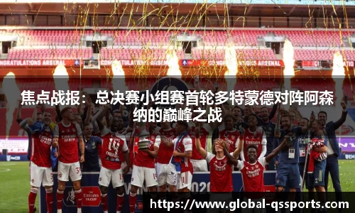 焦点战报：总决赛小组赛首轮多特蒙德对阵阿森纳的巅峰之战