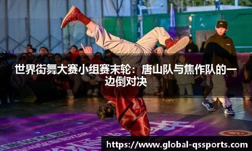 世界街舞大赛小组赛末轮：唐山队与焦作队的一边倒对决